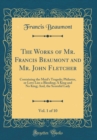 Image for The Works of Mr. Francis Beaumont and Mr. John Fletcher, Vol. 1 of 10: Containing the Maid&#39;s Tragedy; Philaster, or Love Lies a Bleeding; A King and No King; And, the Scornful Lady (Classic Reprint)