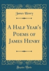 Image for A Half Year&#39;s Poems of James Henry (Classic Reprint)