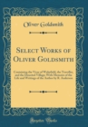 Image for Select Works of Oliver Goldsmith: Containing the Vicar of Wakefield, the Traveller, and the Deserted Village; With Memoirs of the Life and Writings of the Author by R. Anderson (Classic Reprint)