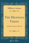 Image for The Heavenly Vision: And Other Sermons (1863-73) (Classic Reprint)