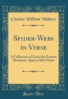 Image for Spider-Webs in Verse: A Collection of Lyrics for Leisure Moments, Spun at Idle Hours (Classic Reprint)