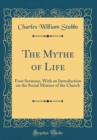 Image for The Mythe of Life: Four Sermons, With an Introduction on the Social Mission of the Church (Classic Reprint)