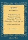 Image for Five Bookes, of Philosophicall Comfort, Full of Christian Consolation: Written 1000 Yeeres Since (Classic Reprint)