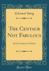 Image for The Centaur Not Fabulous: In Five Letters to a Friend (Classic Reprint)