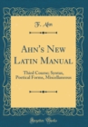 Image for Ahn&#39;s New Latin Manual: Third Course; Syntax, Poetical Forms, Miscellaneous (Classic Reprint)