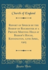 Image for Report of Speech by the Bishop of Rochester at a Private Meeting Held at Bishop&#39;s House, Kennington, 12th April, 1905 (Classic Reprint)