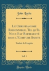 Image for Le Christianisme Raisonnable, Tel qu&#39;Il Nous Est Represente dans l&#39;Ecriture Sainte, Vol. 1: Traduit de l&#39;Anglois (Classic Reprint)