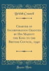 Image for Charter of Incorporation Granted by His Majesty the King to the British Council, 1940 (Classic Reprint)