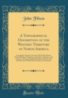 Image for A Topographical Description of the Western Territory of North America: Containing a Succinct Account of Its Soil, Climate, Natural History, Population, Agriculture, Manners, and Customs, With an Ample