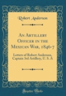 Image for An Artillery Officer in the Mexican War, 1846-7: Letters of Robert Anderson, Captain 3rd Artillery, U. S. A (Classic Reprint)