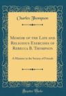 Image for Memoir of the Life and Religious Exercises of Rebecca B. Thompson: A Minister in the Society of Friends (Classic Reprint)