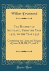Image for The History of Scotland, From the Year 1423, to the Year 1542: Containing the Lives and Reigns of James I, II, III, IV, and V (Classic Reprint)