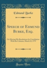 Image for Speech of Edmund Burke, Esq.: On Moving His Resolutions for Conciliation With the Colonies, March 22, 1775 (Classic Reprint)