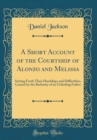 Image for A Short Account of the Courtship of Alonzo and Melissa: Setting Forth Their Hardships and Difficulties, Caused by the Barbarity of an Unfeeling Father (Classic Reprint)