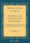 Image for The Results of the Protestant Reformation: A Lecture Delivered in St. Ann&#39;s Church on Sunday Evening, December 8, 1878 (Classic Reprint)