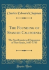 Image for The Founding of Spanish California: The Northwestward Expansion of New Spain, 1687-1783 (Classic Reprint)