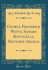 Image for George Frederick Watts, Sandro Botticelli, Matthew Arnold (Classic Reprint)