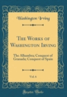 Image for The Works of Washington Irving, Vol. 6: The Alhambra; Conquest of Granada; Conquest of Spain (Classic Reprint)