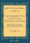 Image for The Strangers&#39; Guide, to the Cities of Montreal and Quebec: Together With Sketches of the Cities of Toronto, Kingston, and Hamilton, and of the Towns of Bytown, London, &amp;C., And a Glance at the Most R