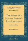Image for The Story of a Saintly Bishop&#39;s Life Lancelot: Andrewes, Bishop (Classic Reprint)