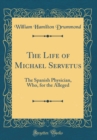 Image for The Life of Michael Servetus: The Spanish Physician, Who, for the Alleged (Classic Reprint)