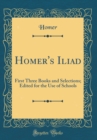 Image for Homer&#39;s Iliad: First Three Books and Selections; Edited for the Use of Schools (Classic Reprint)