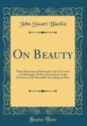 Image for On Beauty: Three Discourses Delivered in the University of Edinburgh; With an Exposition of the Doctrine of the Beautiful According to Plato (Classic Reprint)