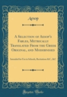 Image for A Selection of Aesop&#39;s Fables, Metrically Translated From the Greek Original, and Modernised: Intended for Use in Schools, Recitations &amp;C., &amp;C (Classic Reprint)