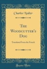 Image for The Woodcutter&#39;s Dog: Translated From the French (Classic Reprint)
