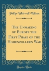 Image for The Unmaking of Europe the First Phase of the Hohenzollern War (Classic Reprint)