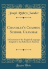 Image for Chandler&#39;s Common School Grammar: A Grammar of the English Language; Adapted to the Schools of America (Classic Reprint)