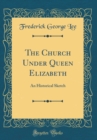 Image for The Church Under Queen Elizabeth: An Historical Sketch (Classic Reprint)