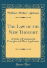 Image for The Law of the New Thought: A Study of Fundamental Principles and Their Application (Classic Reprint)