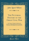 Image for The Pictorial History of the Great Civil War: Its Causes, Origin, Conduct and Results; Embracing Full and Authentic Accounts of Its Battles by Land and Sea (Classic Reprint)