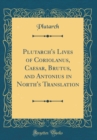 Image for Plutarch&#39;s Lives of Coriolanus, Caesar, Brutus, and Antonius in North&#39;s Translation (Classic Reprint)