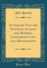 Image for An Inquiry Into the Opinions, Ancient and Modern, Concerning Life and Organization (Classic Reprint)