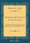 Image for Training the Church of the Future: Auburn Seminary Lectures on Christian Nurture With Special Reference to the Young People&#39;s Society of Christian Endeavor as a Training-School of the Church (Classic 
