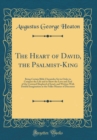 Image for The Heart of David, the Psalmist-King: Being Certain Bible Chronicles Set in Order to Compass the Life and to Show the Love and Zeal of the Crowned Shepherd of Israel, and Written With Dutiful Imagina