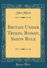 Image for Britain Under Trojan, Roman, Saxon Rule (Classic Reprint)