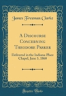 Image for A Discourse Concerning Theodore Parker: Delivered in the Indiana-Place Chapel, June 3, 1860 (Classic Reprint)