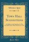 Image for Town Hall Suggestions: An Address at the Opening of a New City Hall, Xenia, Ohio, February 16, 1881 (Classic Reprint)