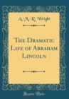 Image for The Dramatic Life of Abraham Lincoln (Classic Reprint)