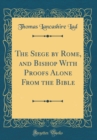 Image for The Siege by Rome, and Bishop With Proofs Alone From the Bible (Classic Reprint)