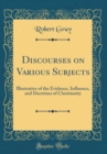 Image for Discourses on Various Subjects: Illustrative of the Evidence, Influence, and Doctrines of Christianity (Classic Reprint)