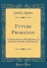 Image for Future Probation: A Symposium on the Question &quot;Is Salvation Possible After Death?? (Classic Reprint)