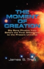 Image for The moment of creation: Big bang physics from before the first millisecond to the present universe