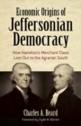 Image for Economic origins of Jeffersonian democracy  : how Hamilton&#39;s merchant class lost out to the agrarian South