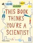 Image for This book thinks you&#39;re a scientist  : imagine, experiment, create