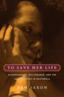 Image for To save her life  : disappearance, deliverance, and the United States in Guatemala