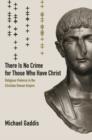 Image for There is no crime for those who have Christ  : religious violence in the Christian Roman Empire
